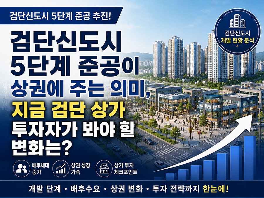검단신도시 5단계 준공이 상권에 주는 의미, 지금 검단 상가 투자자가 봐야 할 변화는?